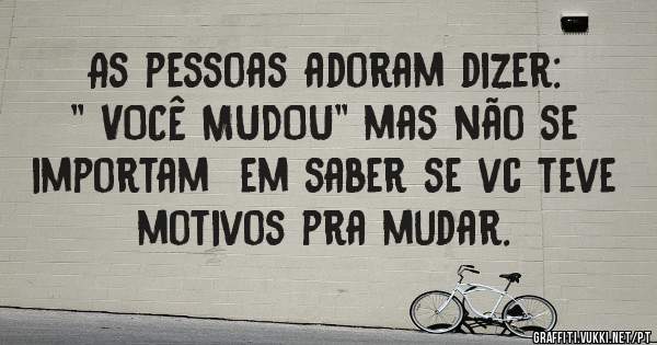 As pessoas adoram dizer:
'' VOCÊ MUDOU'' mas não se importam  em saber se vc teve motivos pra mudar.