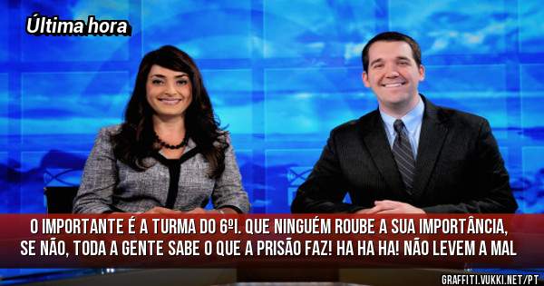 O importante é a turma do 6ºI. Que ninguém roube a sua importância, se não, toda a gente sabe o que a prisão faz! Ha ha ha! Não levem a mal