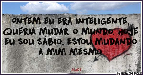 Ontem eu era inteligente, queria mudar o mundo. Hoje eu sou sábio, estou mudando a mim mesmo.