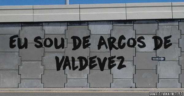 Eu sou de Arcos de Valdevez 