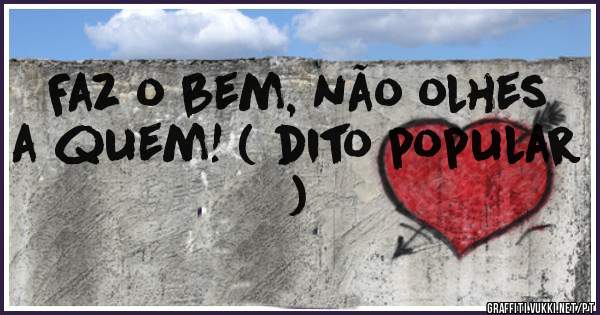 Faz o bem, não olhes a quem! ( dito popular )