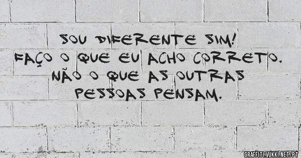 Sou diferente sim! Faço o que eu acho correto. Não o que as outras pessoas pensam.