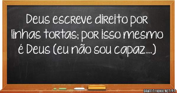 Deus escreve direito por linhas tortas; por isso mesmo é Deus (eu não sou capaz...)