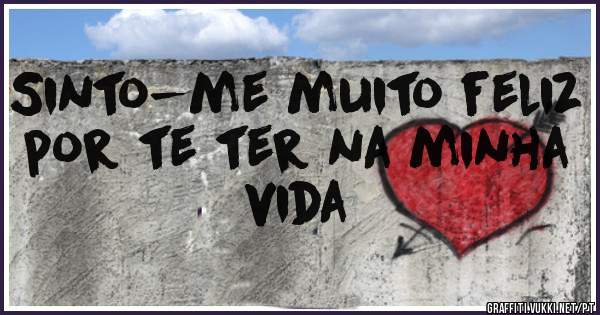 Sinto-me muito feliz por te ter na minha vida