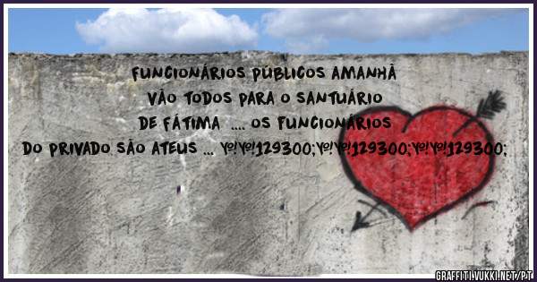 Funcionários públicos amanhã vão todos para o santuário de Fátima  .... os funcionários do privado são ateus ... 🤔🤔🤔