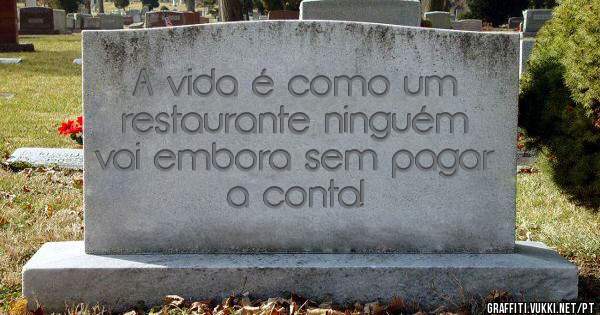 A vida é como um restaurante ninguém vai embora sem pagar a conta!