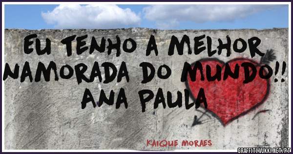 Eu tenho a melhor namorada do mundo!! Ana Paula 