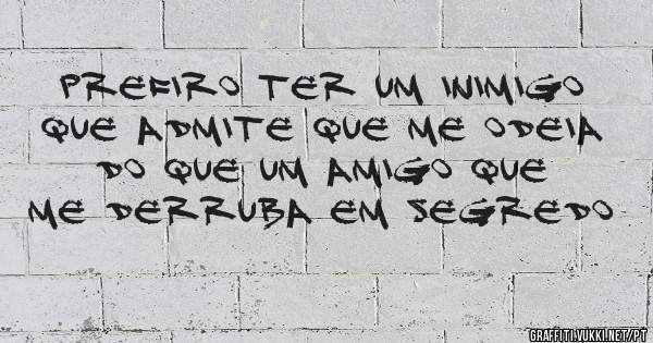 Prefiro ter um inimigo que admite que me odeia do que um amigo que me derruba em segredo