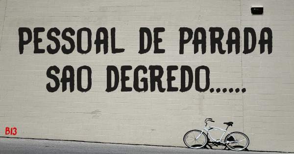 Pessoal de parada sao degredo......