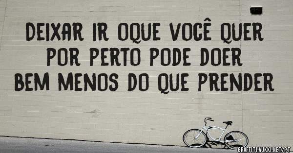 Deixar ir oque você quer por perto pode doer bem menos do que prender