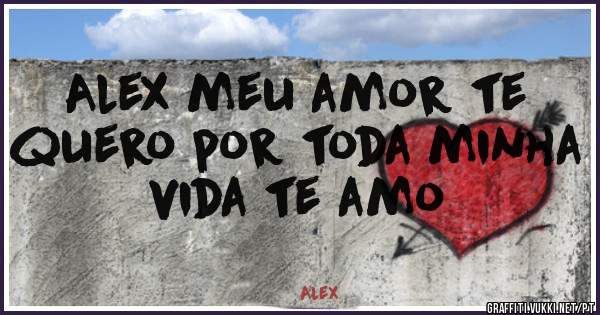 Alex meu amor te quero por toda minha vida te amo