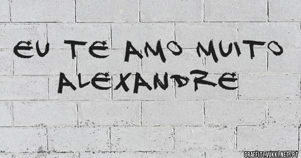 Eu te amo muito Alexandre 
