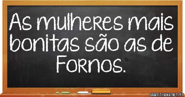 As mulheres mais bonitas são as de Fornos. 