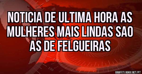 Noticia de ultima hora as mulheres mais lindas sao as de Felgueiras 