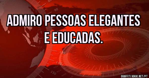Admiro pessoas elegantes e educadas.
