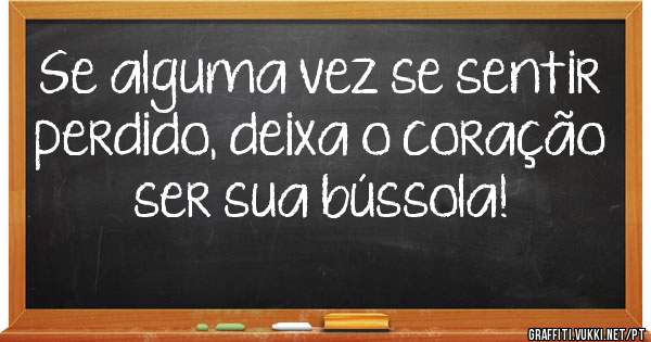 Se alguma vez se sentir perdido, deixa o coração ser sua bússola!