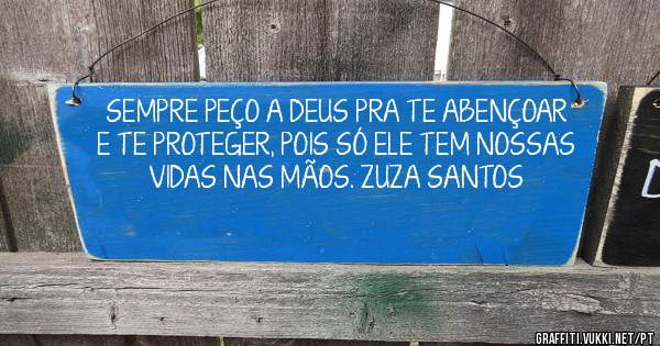 SEMPRE PEÇO A DEUS PRA TE ABENÇOAR E TE PROTEGER, POIS SÓ ELE TEM NOSSAS VIDAS NAS MÃOS. ZUZA SANTOS