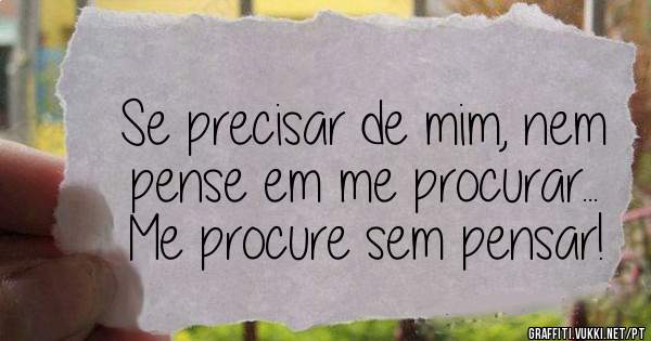 Se precisar de mim, nem pense em me procurar...
Me procure sem pensar!