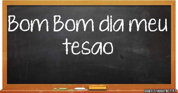 Bom Bom dia meu tesao