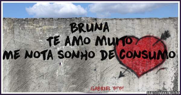 Bruna 
Te amo muito 
Me nota sonho de consumo 