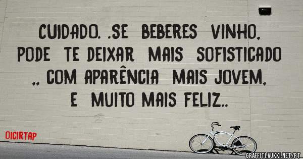 CUIDADO. .Se  beberes  vinho,  pode  te deixar  mais  sofisticado ,, com aparência  mais jovem, e  muito mais feliz..