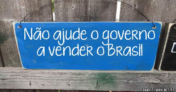 Não ajude o governo a vender o Brasil