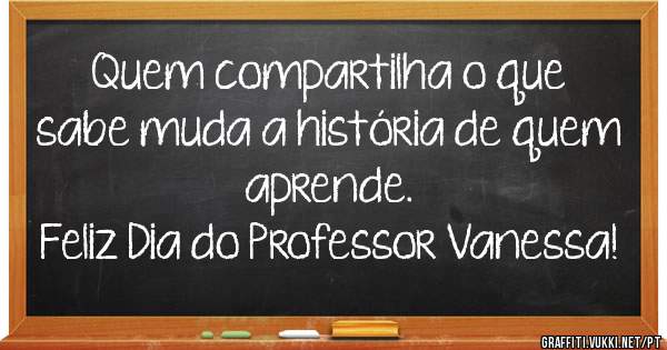 Quem compartilha o que sabe muda a história de quem aprende.
Feliz Dia do Professor Vanessa!