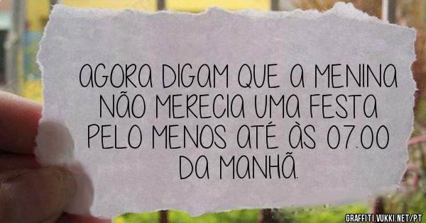 AGORA DIGAM QUE A MENINA NÃO MERECIA UMA FESTA PELO MENOS ATÉ ÀS 07.00 DA MANHÃ. 