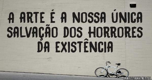 A arte é a nossa única salvação dos horrores da existência