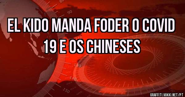 EL KIDO MANDA FODER O COVID 19 E OS CHINESES 