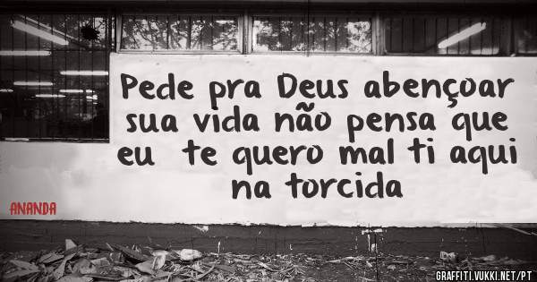 Pede pra Deus abençoar sua vida não pensa que eu  te quero mal ti aqui na torcida 
