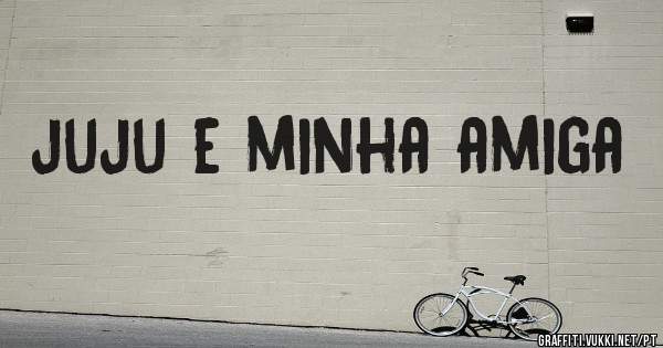 juju e minha amiga 