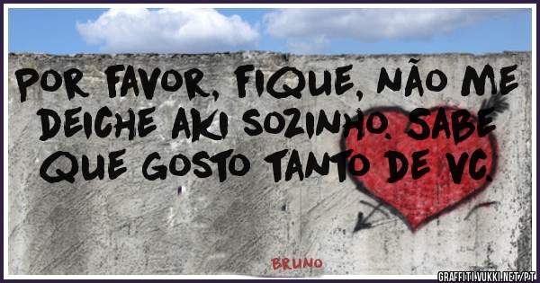 Por favor, fique, não me deiche aki sozinho. Sabe que gosto tanto de vc.