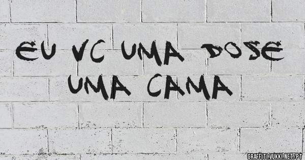 eu vc uma dose uma cama