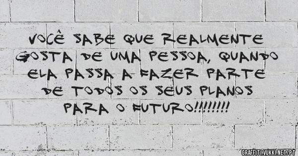 Você sabe que realmente  gosta de uma pessoa, quando ela passa a fazer parte de todos os seus planos para o futuro!!!!!!!!