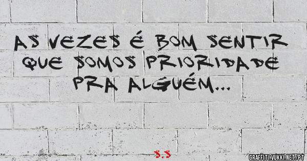 As vezes é bom sentir que somos prioridade pra alguém...