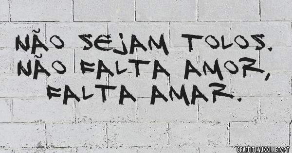 Não sejam tolos.
Não falta amor,
falta amar. 