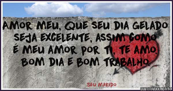 Amor meu, que seu dia gelado seja excelente, assim como é meu amor por ti, te amo.
Bom dia e bom trabalho.