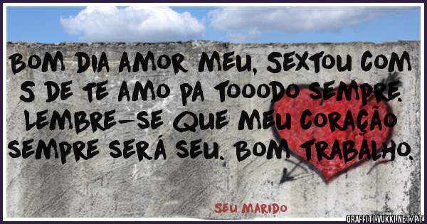 Bom dia amor meu, Sextou com S de Te amo pa tooodo sempre. Lembre-se que meu coração sempre será seu. Bom trabalho.