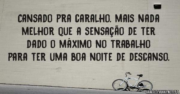 Cansado pra caralho. mais nada melhor que a sensação de ter dado o máximo no trabalho para ter uma boa noite de descanso.
