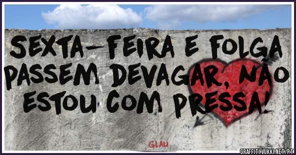 Sexta-feira e folga passem devagar, não estou com pressa!