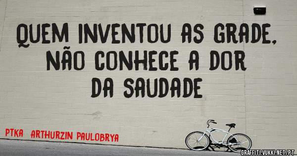 Quem inventou as grade, não conhece a dor da saudade