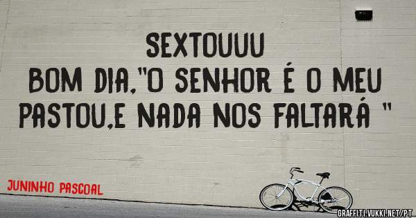 Sextouuu
Bom dia,''O senhor é o meu pastou,e nada nos faltará ''
