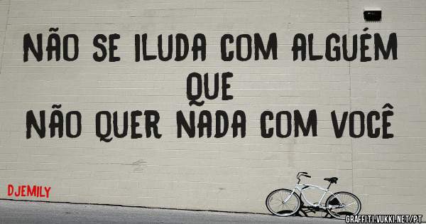 Não se iluda com alguém 
Que
Não quer nada com você 