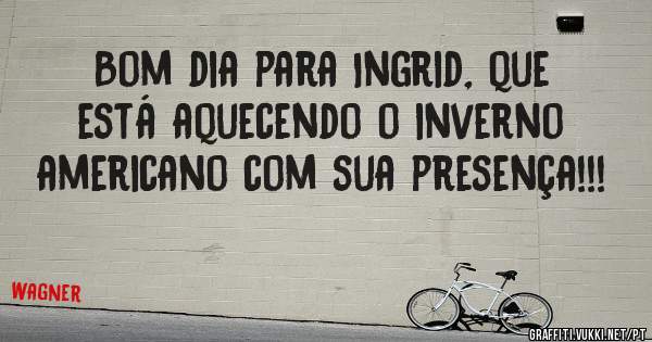 Bom dia para Ingrid, que está aquecendo o inverno americano com sua presença!!!