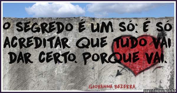 O segredo é um só: É só acreditar que tudo vai dar certo. Porque vai.