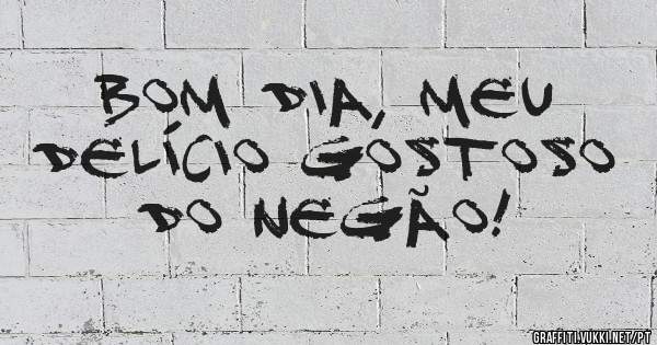 Bom dia, meu delício gostoso do negão!