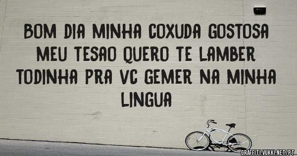 Bom dia minha coxuda gostosa meu tesao quero te lamber todinha pra vc gemer na minha lingua