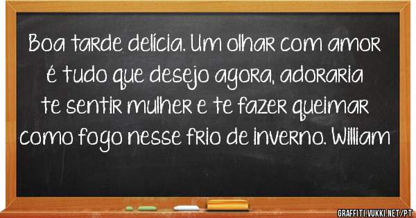 Boa tarde delícia. Um olhar com amor é tudo que desejo agora, adoraria te sentir mulher e te fazer queimar como fogo nesse frio de inverno. William