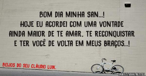 Bom dia minha San...!

Hoje eu acordei com uma vontade ainda maior de te amar, te reconquistar e ter você de volta em meus braços...!